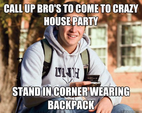 Call up bro's to come to crazy house party Stand in corner wearing backpack  College Freshman