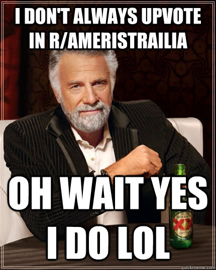 I don't always upvote in r/ameristrailia oh wait yes i do lol  The Most Interesting Man In The World