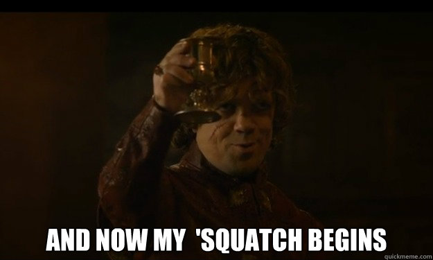  And now my  'squatch begins -  And now my  'squatch begins  Drunk Tyrion