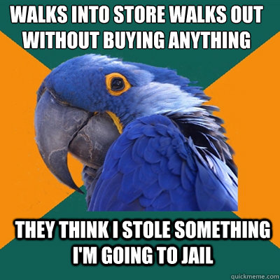 Walks into store walks out without buying anything they think i stole something I'm going to jail  Paranoid Parrot