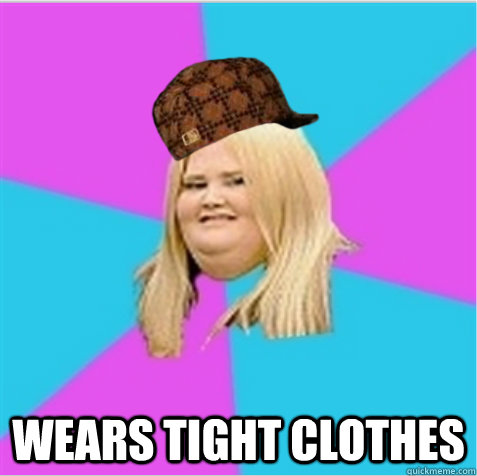 wears tight clothes  scumbag fat girl