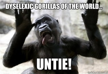 Dyselexic gorillas of the world... UNTIE!  