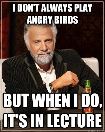I don't always play Angry birds but when I do, it's in lecture  The Most Interesting Man In The World