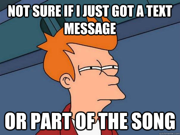 Not sure if I just got a text message Or part of the song  Futurama Fry
