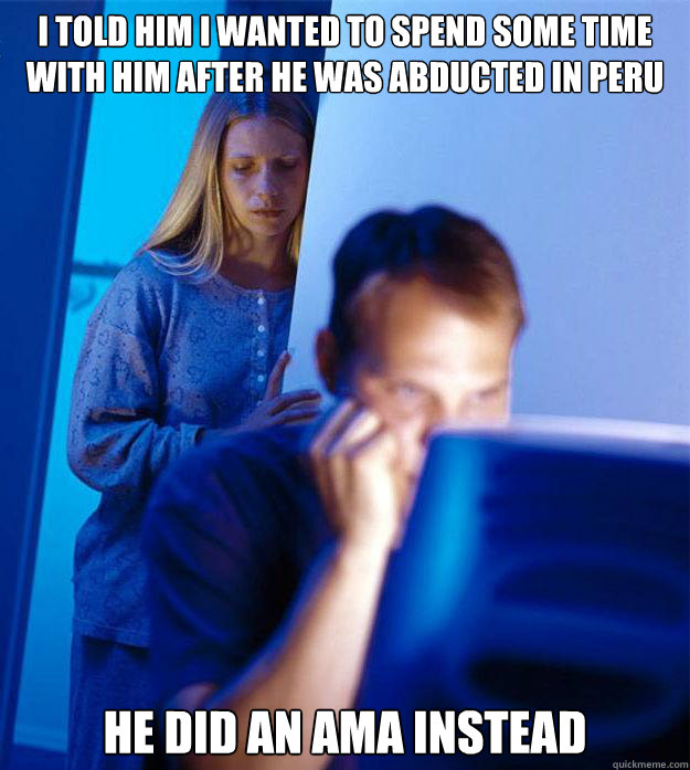 i told him i wanted to spend some time with him after he was abducted in peru he did an ama instead - i told him i wanted to spend some time with him after he was abducted in peru he did an ama instead  Redditors Wife