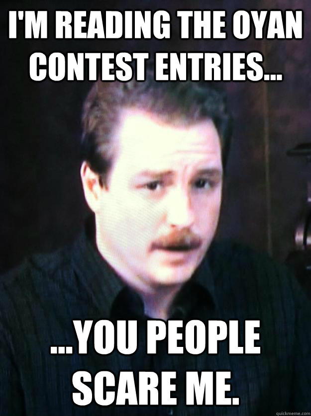 I'm reading the OYAN contest entries... ...You people scare me. - I'm reading the OYAN contest entries... ...You people scare me.  Author Schwabauer