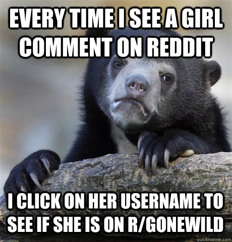 EVERY TIME I SEE A GIRL COMMENT ON REDDIT I CLICK ON HER USERNAME TO SEE IF SHE IS ON R/GONEWILD - EVERY TIME I SEE A GIRL COMMENT ON REDDIT I CLICK ON HER USERNAME TO SEE IF SHE IS ON R/GONEWILD  Confession Bear