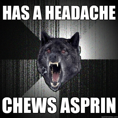 has a headache chews asprin  Insanity Wolf