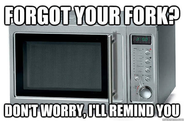 FORGOT YOUR FORK? DON'T WORRY, I'LL REMIND YOU - FORGOT YOUR FORK? DON'T WORRY, I'LL REMIND YOU  Scumbag Microwave