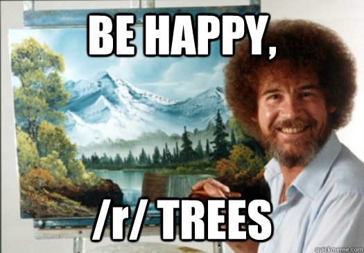 BE HAPPY, /r/ TREES - BE HAPPY, /r/ TREES  Advice Bob Ross