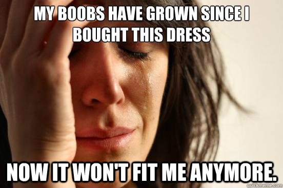 My boobs have grown since I bought this dress Now it won't fit me anymore.  First World Problems