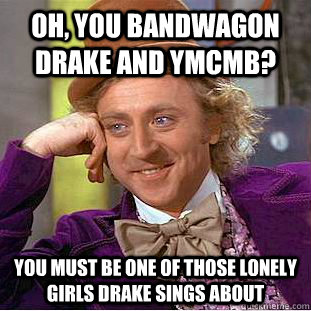 Oh, you bandwagon Drake and YMCMB? You must be one of those lonely girls Drake sings about  Condescending Wonka