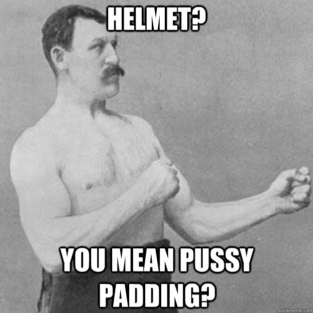 Helmet? You mean pussy padding?  overly manly man