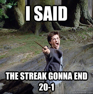 i said The Streak Gonna End 20-1  Pissed off Harry