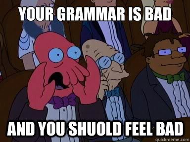 your grammar is bad And you shuold feel bad  X is bad and you should feel bad