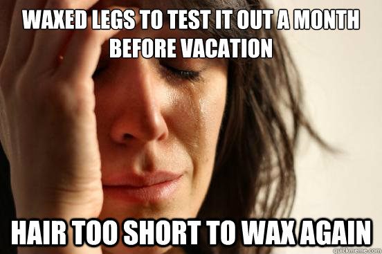 Waxed legs to test it out a month before vacation hair too short to wax again  First World Problems