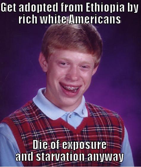 GET ADOPTED FROM ETHIOPIA BY RICH WHITE AMERICANS DIE OF EXPOSURE AND STARVATION ANYWAY Bad Luck Brian