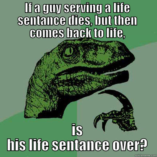 IF A GUY SERVING A LIFE SENTANCE DIES, BUT THEN COMES BACK TO LIFE, IS HIS LIFE SENTANCE OVER? Philosoraptor