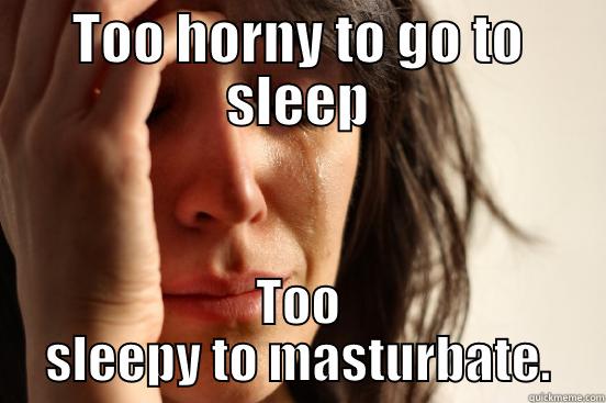 TOO HORNY TO GO TO SLEEP TOO SLEEPY TO MASTURBATE. First World Problems