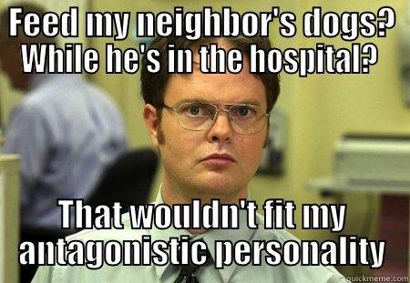 FEED MY NEIGHBOR'S DOGS? WHILE HE'S IN THE HOSPITAL?  THAT WOULDN'T FIT MY ANTAGONISTIC PERSONALITY Schrute