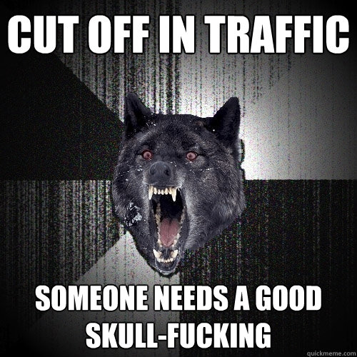 Cut off in traffic Someone needs a good skull-fucking  Insanity Wolf