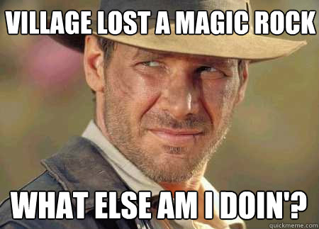 village lost a magic rock what else am i doin'?  Indiana Jones Life Lessons