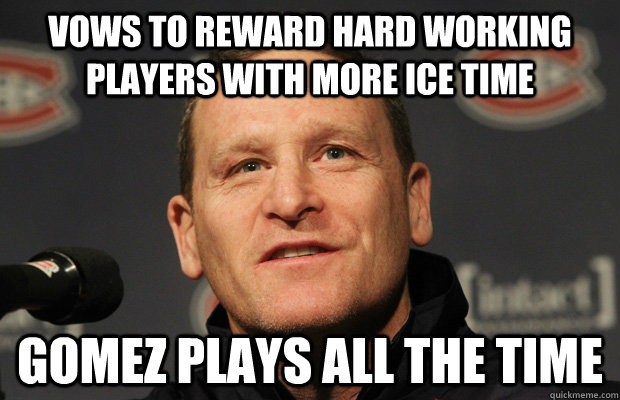 vows to reward hard working players with more ice time gomez plays all the time  Dumbass Randy Cunneyworth