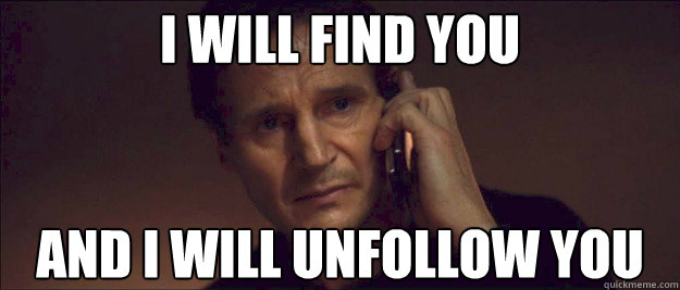 I WILL FIND YOU AND I WILL UNFOLLOW YOU  