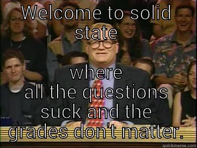 Our class - WELCOME TO SOLID STATE WHERE ALL THE QUESTIONS SUCK AND THE GRADES DON'T MATTER. Its time to play drew carey