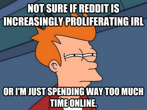Not sure if reddit is increasingly proliferating IRL Or I'm just spending way too much time online. - Not sure if reddit is increasingly proliferating IRL Or I'm just spending way too much time online.  Futurama Fry
