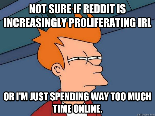 Not sure if reddit is increasingly proliferating IRL Or I'm just spending way too much time online.  Futurama Fry