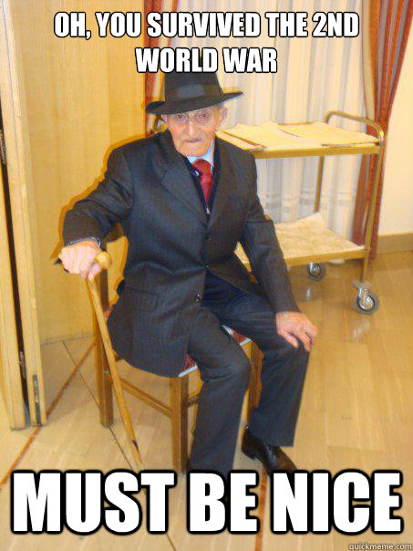 Oh, you survived the 2nd World War must be nice - Oh, you survived the 2nd World War must be nice  Unimpressed 103 year old great grandfather