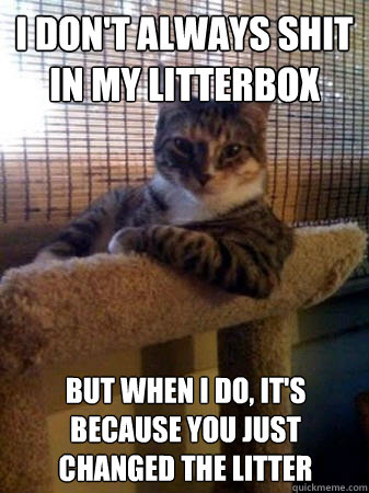 I don't always shit in my litterbox but when I do, it's because you just changed the litter  The Most Interesting Cat in the World