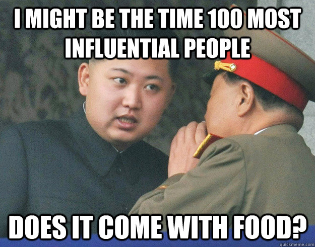 I might be the Time 100 most influential people  does it come with food?  Hungry Kim Jong Un