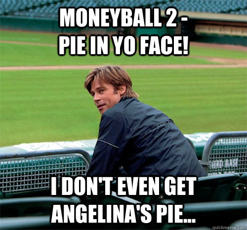 moneyball 2 -                      Pie in yo face! i don't even get Angelina's pie...  Billy Beane  Brad Pitt