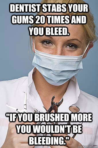 Dentist stabs your gums 20 times and you bleed. 