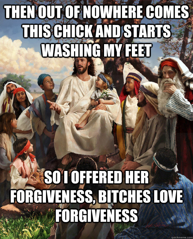 Then out of nowhere comes this chick and starts washing my feet so i offered her forgiveness, bitches love forgiveness - Then out of nowhere comes this chick and starts washing my feet so i offered her forgiveness, bitches love forgiveness  Misc