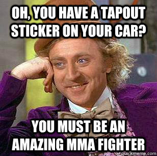 OH, you have a tapout sticker on your car? You must be an amazing mma fighter  