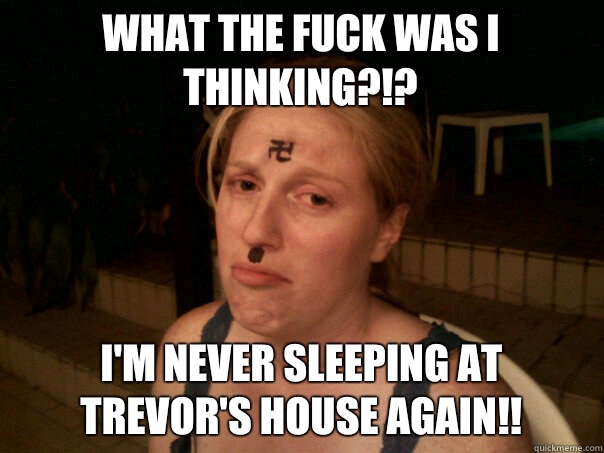 What the fuck was I thinking?!? I'm never sleeping at trevor's house again!!  Sad Hitler Girl