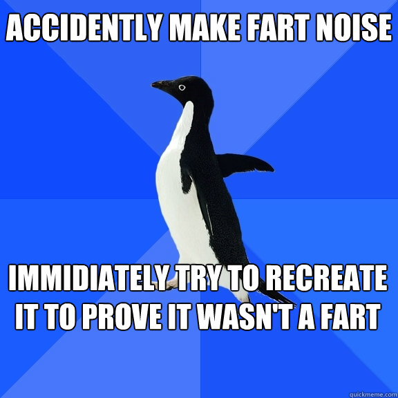accidently make fart noise immidiately try to recreate it to prove it wasn't a fart  Socially Awkward Penguin