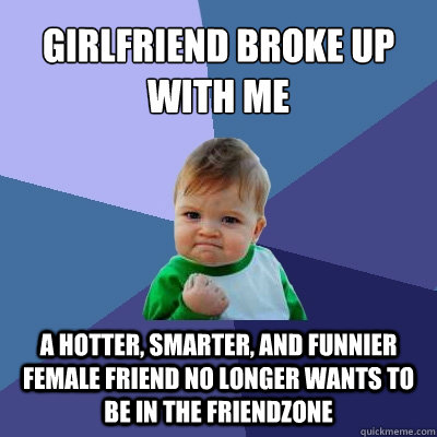 Girlfriend broke up with me A hotter, smarter, and funnier female friend no longer wants to be in the friendzone - Girlfriend broke up with me A hotter, smarter, and funnier female friend no longer wants to be in the friendzone  Success Kid
