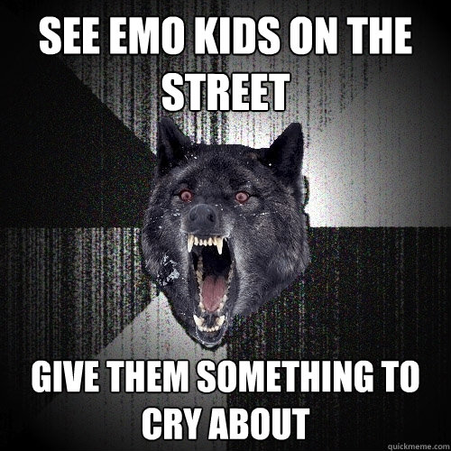 see emo kids on the street give them something to cry about - see emo kids on the street give them something to cry about  Insanity Wolf bangs Courage Wolf