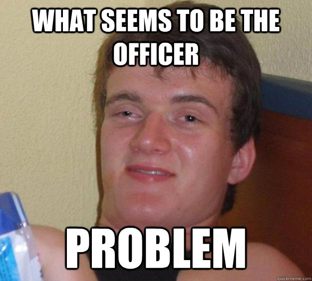 What seems to be the officer Problem  10 Guy