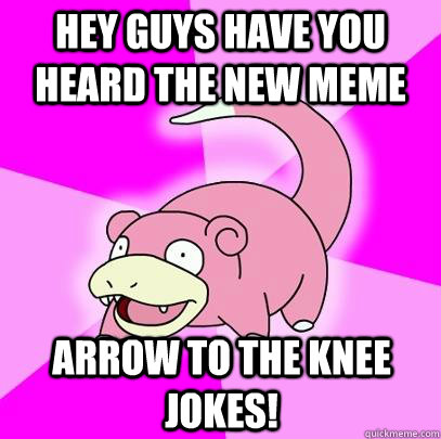 hey guys have you heard the new meme arrow to the knee jokes!  Slowpoke