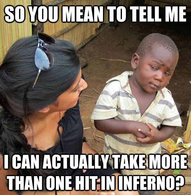 So you mean to tell me I can actually take more than one hit in inferno?  Skeptical Third World Child