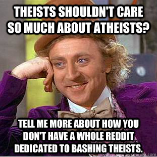 Theists shouldn't care so much about atheists? Tell me more about how you don't have a whole reddit dedicated to bashing theists.  Creepy Wonka