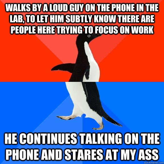 Walks by a loud guy on the phone in the lab, to let him subtly know there are people here trying to focus on work He continues talking on the phone and stares at my ass   Socially Awesome Awkward Penguin