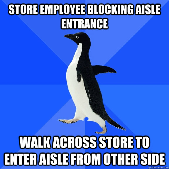 store employee blocking aisle entrance walk across store to enter aisle from other side  Socially Awkward Penguin