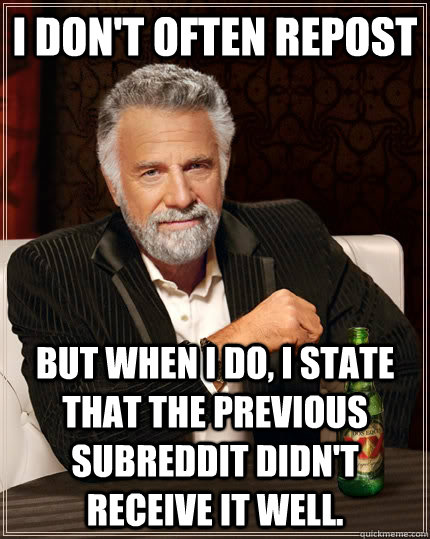 I don't often repost but when I do, I state that the previous subreddit didn't receive it well.  The Most Interesting Man In The World