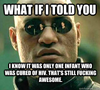 What if i told you I know it was only one infant who was cured of hiv. That's still fucking awesome.  WhatIfIToldYouBing